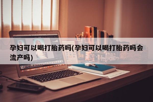 私人打胎药微信，孕妇可以喝打胎药吗(孕妇可以喝打胎药吗会流产吗)