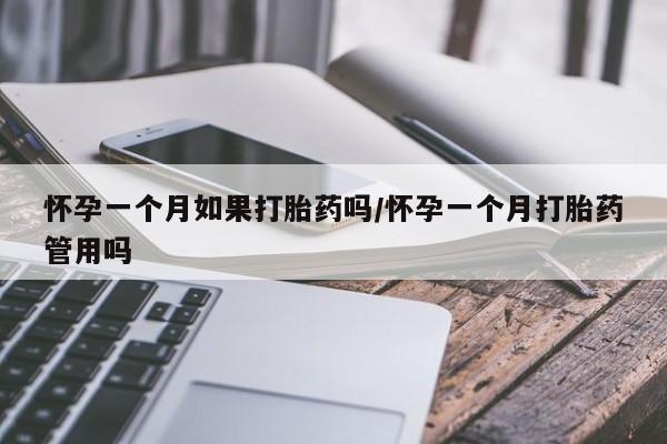 私人打胎药微信，怀孕一个月如果打胎药吗/怀孕一个月打胎药管用吗