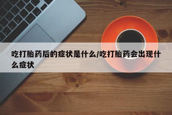 私人打胎药微信，吃打胎药后的症状是什么/吃打胎药会出现什么症状