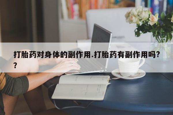 私人打胎药微信，打胎药对身体的副作用.打胎药有副作用吗?？