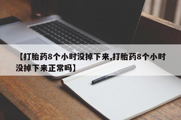 私人打胎药微信，【打胎药8个小时没掉下来,打胎药8个小时没掉下来正常吗】