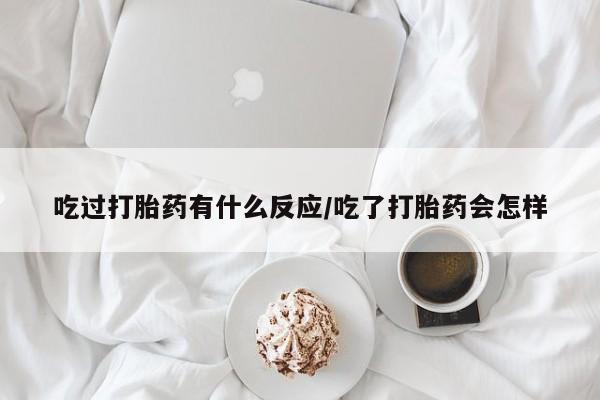 私人打胎药微信，吃过打胎药有什么反应/吃了打胎药会怎样