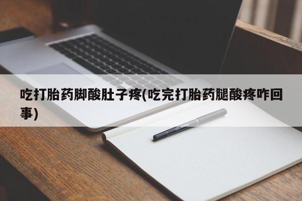 私人打胎药微信，吃打胎药脚酸肚子疼(吃完打胎药腿酸疼咋回事)