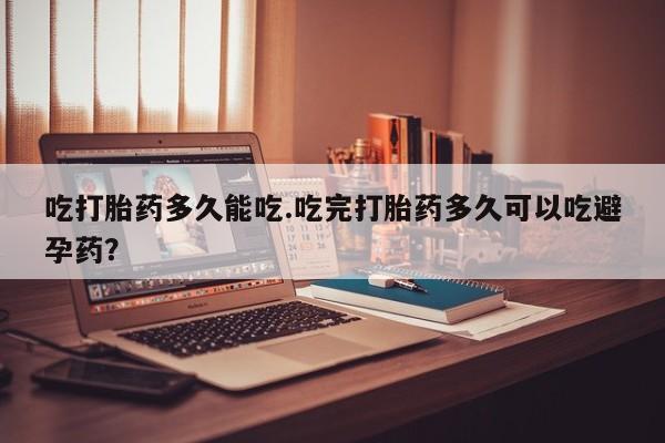 私人打胎药微信，吃打胎药多久能吃.吃完打胎药多久可以吃避孕药？