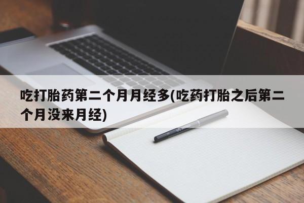 私人打胎药微信，吃打胎药第二个月月经多(吃药打胎之后第二个月没来月经)