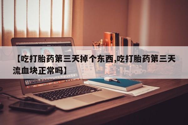 私人打胎药微信，【吃打胎药第三天掉个东西,吃打胎药第三天流血块正常吗】
