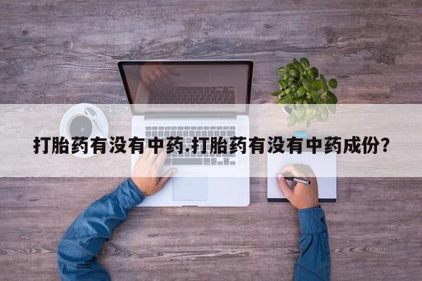 私人打胎药微信，打胎药有没有中药.打胎药有没有中药成份？