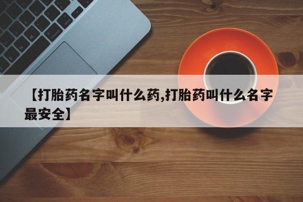 私人打胎药微信，【打胎药名字叫什么药,打胎药叫什么名字 最安全】