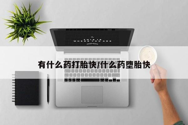 私人打胎药微信，有什么药打胎快/什么药堕胎快