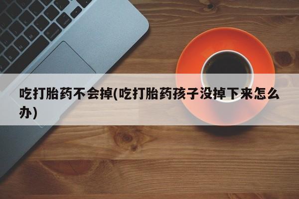 私人打胎药微信，吃打胎药不会掉(吃打胎药孩子没掉下来怎么办)