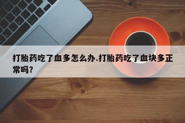私人打胎药微信，打胎药吃了血多怎么办.打胎药吃了血块多正常吗？