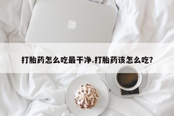 私人打胎药微信，打胎药怎么吃最干净.打胎药该怎么吃？