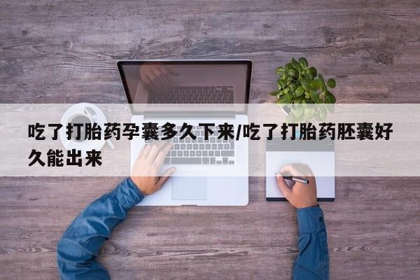 私人打胎药微信，吃了打胎药孕囊多久下来/吃了打胎药胚囊好久能出来