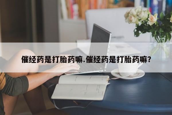 私人打胎药微信，催经药是打胎药嘛.催经药是打胎药嘛？