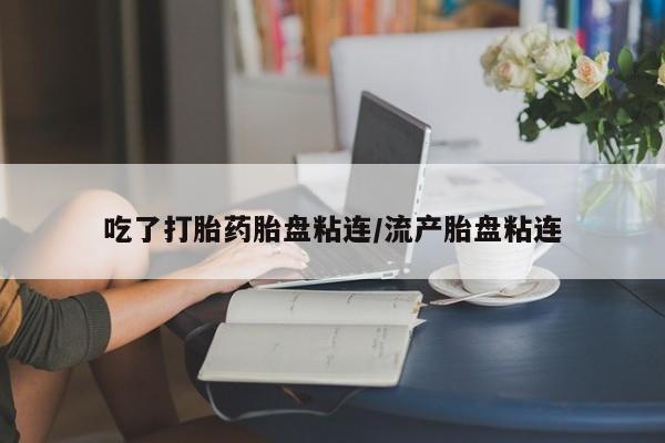 私人打胎药微信，吃了打胎药胎盘粘连/流产胎盘粘连