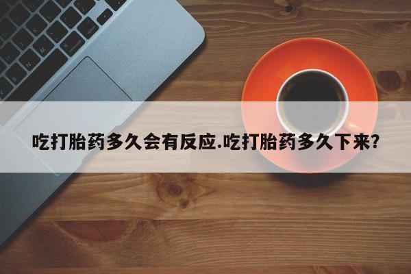 私人打胎药微信，吃打胎药多久会有反应.吃打胎药多久下来？