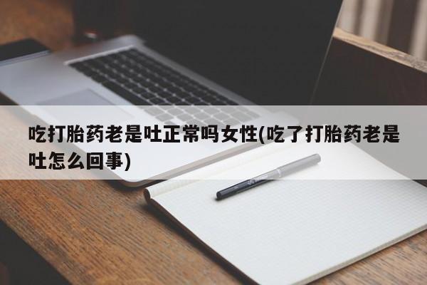 私人打胎药微信，吃打胎药老是吐正常吗女性(吃了打胎药老是吐怎么回事)