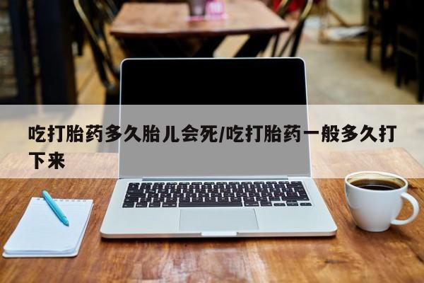 私人打胎药微信，吃打胎药多久胎儿会死/吃打胎药一般多久打下来