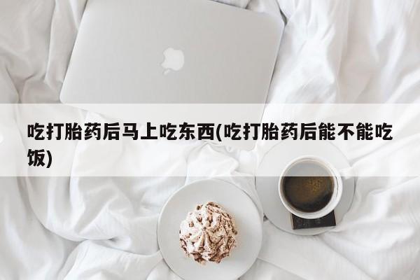 私人打胎药微信，吃打胎药后马上吃东西(吃打胎药后能不能吃饭)