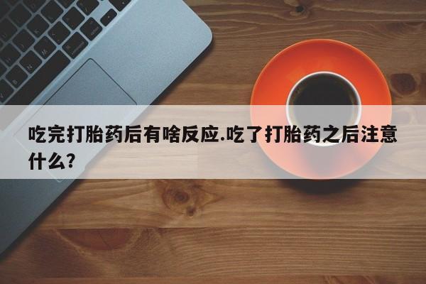 私人打胎药微信，吃完打胎药后有啥反应.吃了打胎药之后注意什么？
