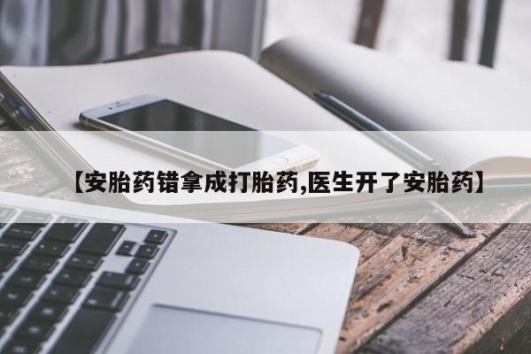私人打胎药微信，【安胎药错拿成打胎药,医生开了安胎药】