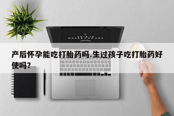 私人打胎药微信，产后怀孕能吃打胎药吗.生过孩子吃打胎药好使吗？