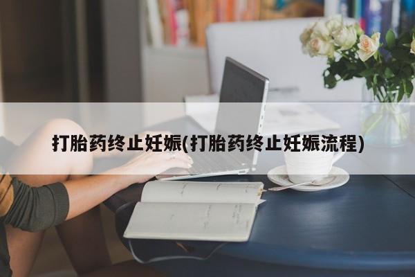 私人打胎药微信，打胎药终止妊娠(打胎药终止妊娠流程)