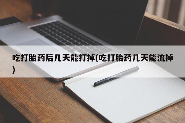 私人打胎药微信，吃打胎药后几天能打掉(吃打胎药几天能流掉)