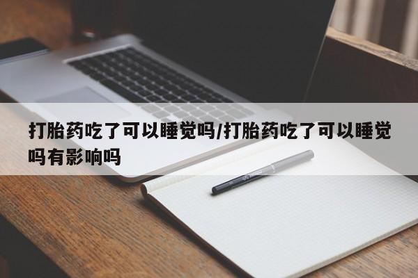 私人打胎药微信，打胎药吃了可以睡觉吗/打胎药吃了可以睡觉吗有影响吗