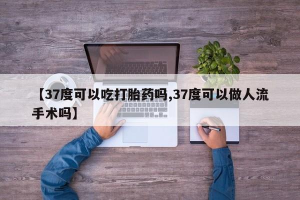 私人打胎药微信，【37度可以吃打胎药吗,37度可以做人流手术吗】