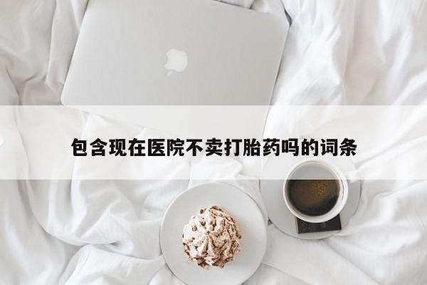 私人打胎药微信，包含现在医院不卖打胎药吗的词条