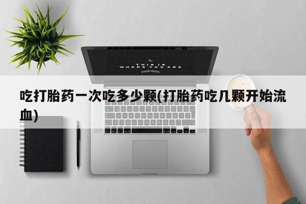 私人打胎药微信，吃打胎药一次吃多少颗(打胎药吃几颗开始流血)