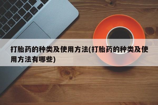 私人打胎药微信，打胎药的种类及使用方法(打胎药的种类及使用方法有哪些)