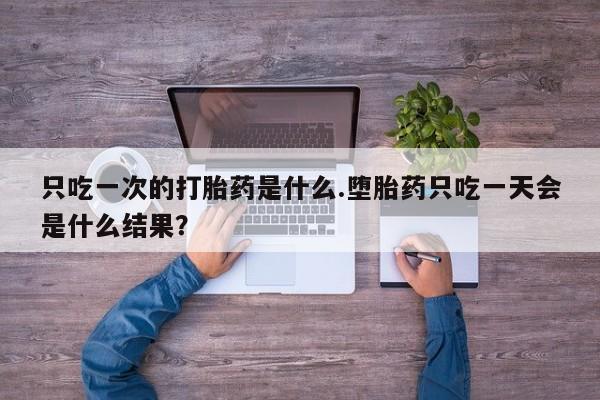 私人打胎药微信，只吃一次的打胎药是什么.堕胎药只吃一天会是什么结果？