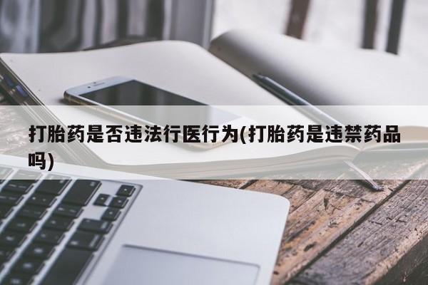 私人打胎药微信，打胎药是否违法行医行为(打胎药是违禁药品吗)