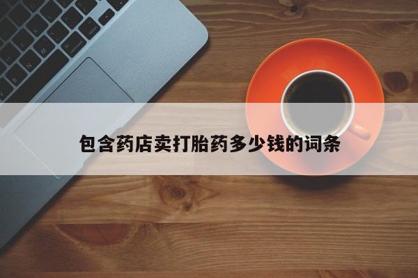 私人打胎药微信，包含药店卖打胎药多少钱的词条