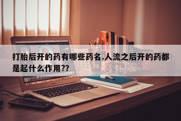 私人打胎药微信，打胎后开的药有哪些药名.人流之后开的药都是起什么作用?？
