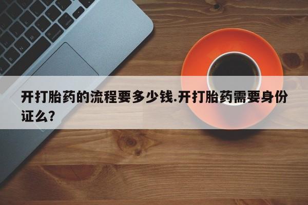 私人打胎药微信，开打胎药的流程要多少钱.开打胎药需要身份证么？