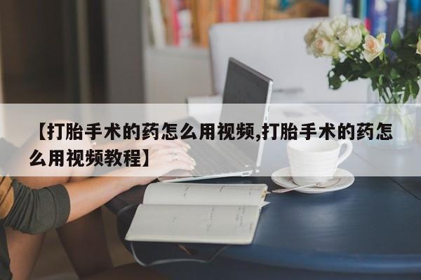 私人打胎药微信，【打胎手术的药怎么用视频,打胎手术的药怎么用视频教程】