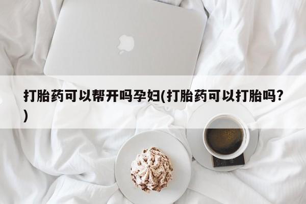私人打胎药微信，打胎药可以帮开吗孕妇(打胎药可以打胎吗?)