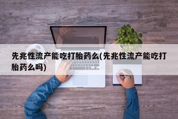 私人打胎药微信，先兆性流产能吃打胎药么(先兆性流产能吃打胎药么吗)