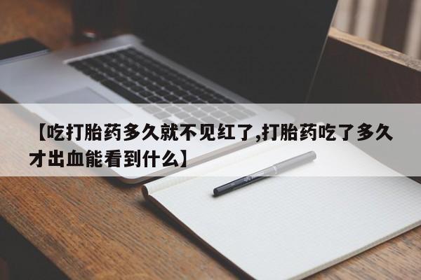 私人打胎药微信，【吃打胎药多久就不见红了,打胎药吃了多久才出血能看到什么】