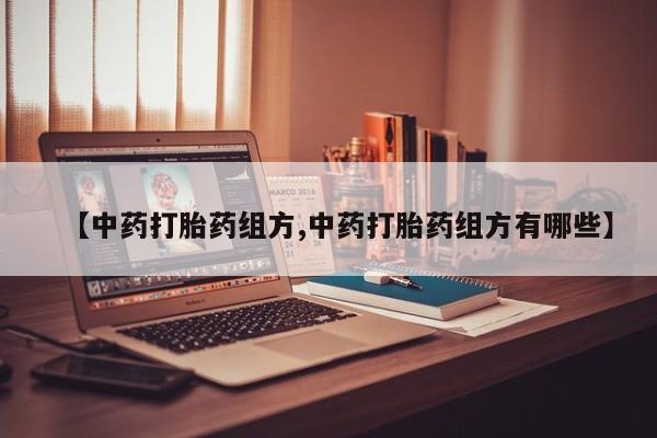 私人打胎药微信，【中药打胎药组方,中药打胎药组方有哪些】