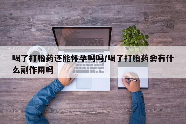 私人打胎药微信，喝了打胎药还能怀孕吗吗/喝了打胎药会有什么副作用吗