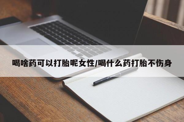 私人打胎药微信，喝啥药可以打胎呢女性/喝什么药打胎不伤身