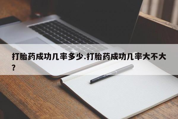 私人打胎药微信，打胎药成功几率多少.打胎药成功几率大不大？