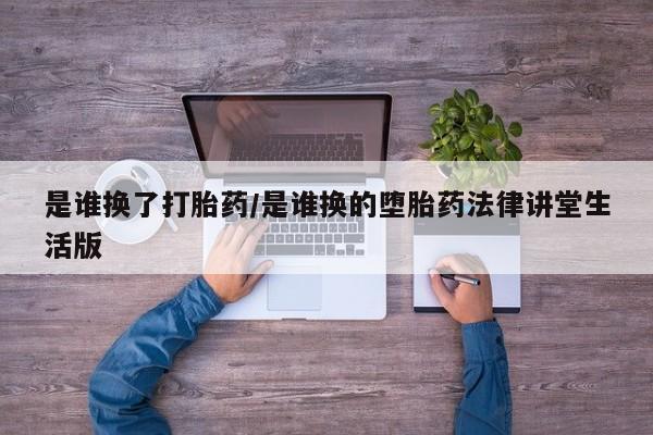 私人打胎药微信，是谁换了打胎药/是谁换的堕胎药法律讲堂生活版