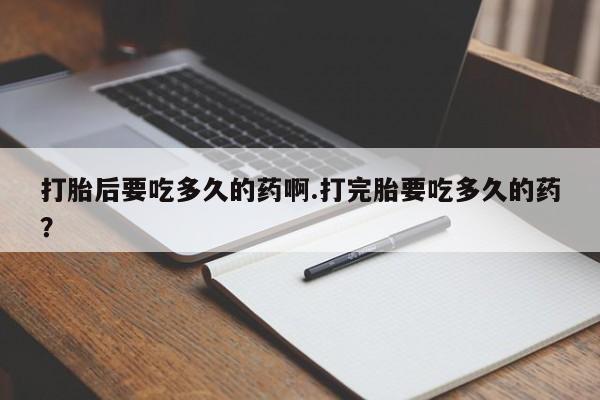 私人打胎药微信，打胎后要吃多久的药啊.打完胎要吃多久的药？