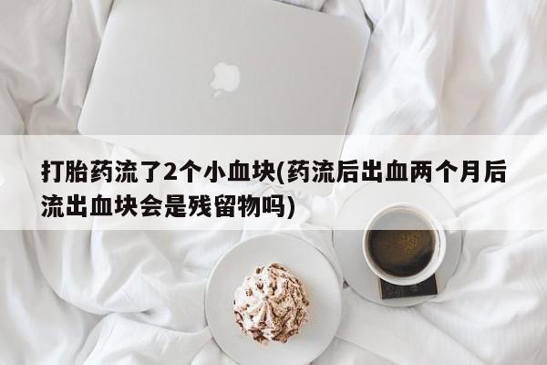 私人打胎药微信，打胎药流了2个小血块(药流后出血两个月后流出血块会是残留物吗)