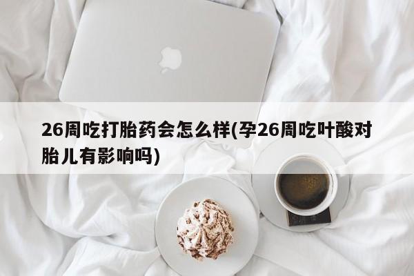私人打胎药微信，26周吃打胎药会怎么样(孕26周吃叶酸对胎儿有影响吗)